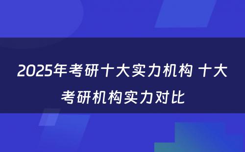 2025年考研十大实力机构 十大考研机构实力对比