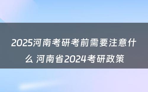 2025河南考研考前需要注意什么 河南省2024考研政策