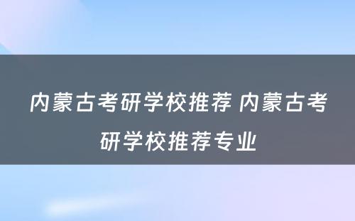 内蒙古考研学校推荐 内蒙古考研学校推荐专业