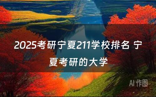 2025考研宁夏211学校排名 宁夏考研的大学