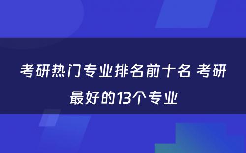 考研热门专业排名前十名 考研最好的13个专业