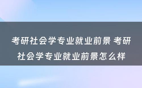 考研社会学专业就业前景 考研社会学专业就业前景怎么样