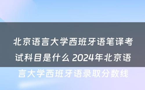 北京语言大学西班牙语笔译考试科目是什么 2024年北京语言大学西班牙语录取分数线