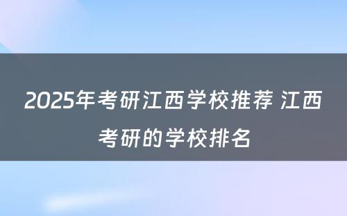 2025年考研江西学校推荐 江西考研的学校排名