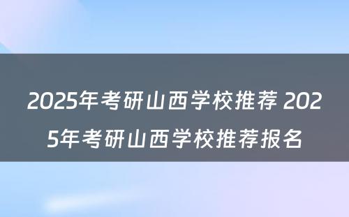 2025年考研山西学校推荐 2025年考研山西学校推荐报名