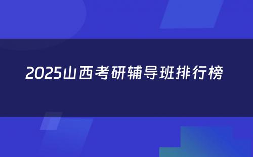 2025山西考研辅导班排行榜 