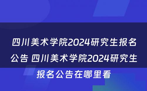 四川美术学院2024研究生报名公告 四川美术学院2024研究生报名公告在哪里看