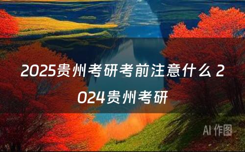 2025贵州考研考前注意什么 2024贵州考研