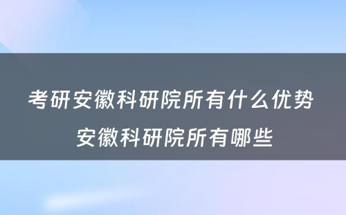 考研安徽科研院所有什么优势 安徽科研院所有哪些