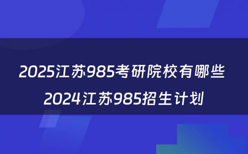 2025江苏985考研院校有哪些 2024江苏985招生计划