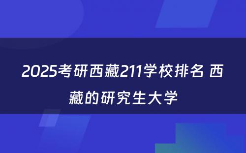 2025考研西藏211学校排名 西藏的研究生大学