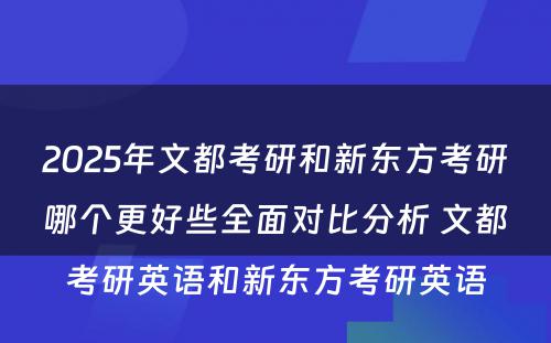 2025年文都考研和新东方考研哪个更好些全面对比分析 文都考研英语和新东方考研英语