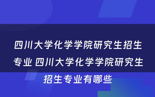 四川大学化学学院研究生招生专业 四川大学化学学院研究生招生专业有哪些