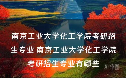 南京工业大学化工学院考研招生专业 南京工业大学化工学院考研招生专业有哪些