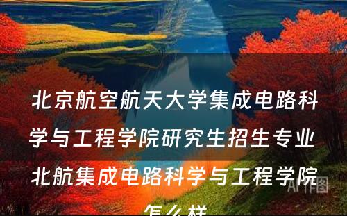 北京航空航天大学集成电路科学与工程学院研究生招生专业 北航集成电路科学与工程学院怎么样