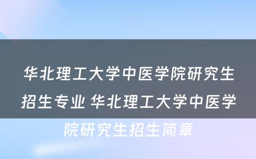 华北理工大学中医学院研究生招生专业 华北理工大学中医学院研究生招生简章