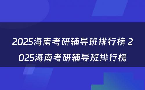 2025海南考研辅导班排行榜 2025海南考研辅导班排行榜