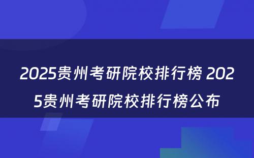 2025贵州考研院校排行榜 2025贵州考研院校排行榜公布