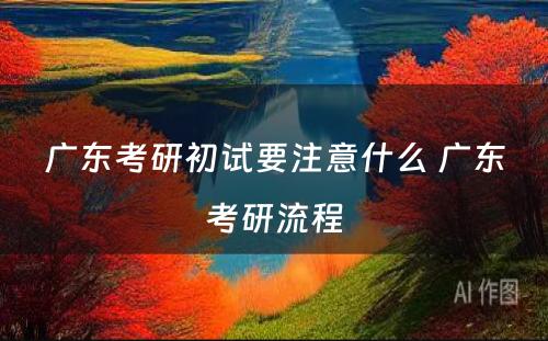 广东考研初试要注意什么 广东考研流程