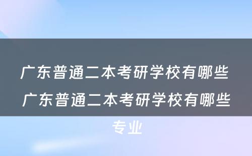 广东普通二本考研学校有哪些 广东普通二本考研学校有哪些专业