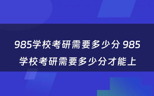 985学校考研需要多少分 985学校考研需要多少分才能上