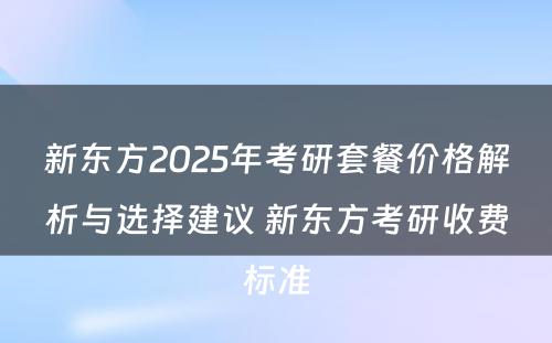 新东方2025年考研套餐价格解析与选择建议 新东方考研收费标准