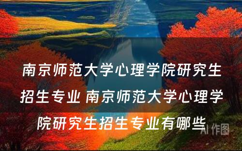 南京师范大学心理学院研究生招生专业 南京师范大学心理学院研究生招生专业有哪些