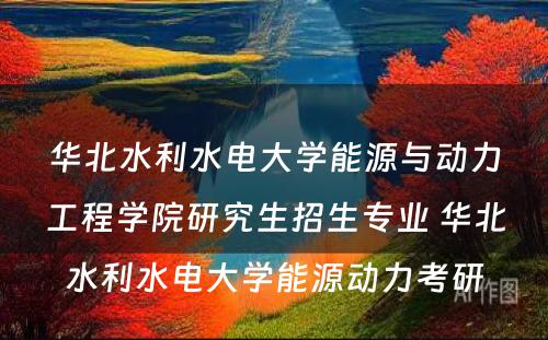 华北水利水电大学能源与动力工程学院研究生招生专业 华北水利水电大学能源动力考研