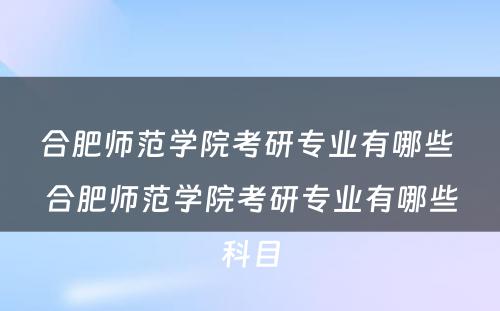 合肥师范学院考研专业有哪些 合肥师范学院考研专业有哪些科目