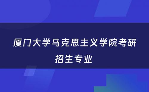 厦门大学马克思主义学院考研招生专业 