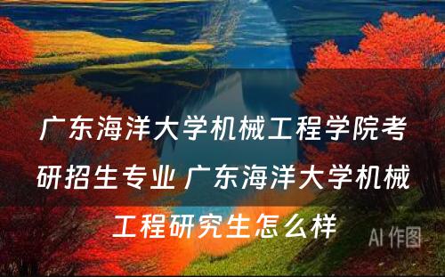 广东海洋大学机械工程学院考研招生专业 广东海洋大学机械工程研究生怎么样