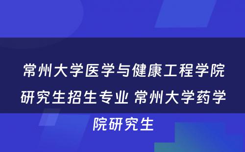 常州大学医学与健康工程学院研究生招生专业 常州大学药学院研究生