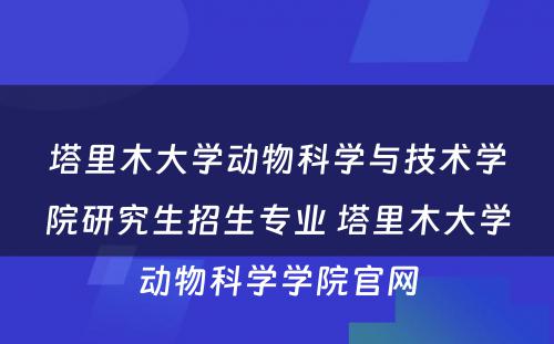 塔里木大学动物科学与技术学院研究生招生专业 塔里木大学动物科学学院官网