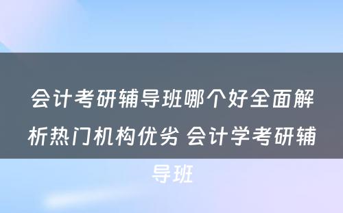 会计考研辅导班哪个好全面解析热门机构优劣 会计学考研辅导班