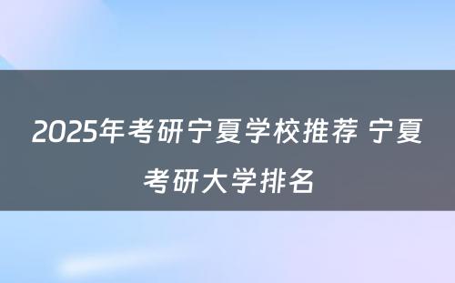 2025年考研宁夏学校推荐 宁夏考研大学排名