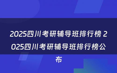 2025四川考研辅导班排行榜 2025四川考研辅导班排行榜公布