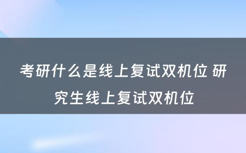 考研什么是线上复试双机位 研究生线上复试双机位