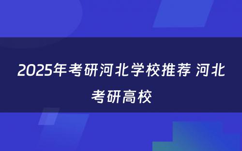 2025年考研河北学校推荐 河北考研高校