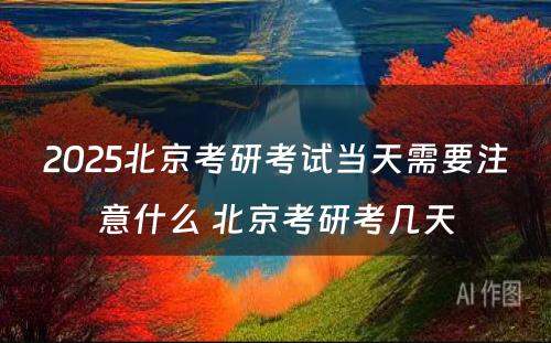 2025北京考研考试当天需要注意什么 北京考研考几天