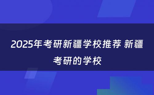 2025年考研新疆学校推荐 新疆考研的学校