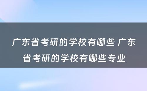 广东省考研的学校有哪些 广东省考研的学校有哪些专业