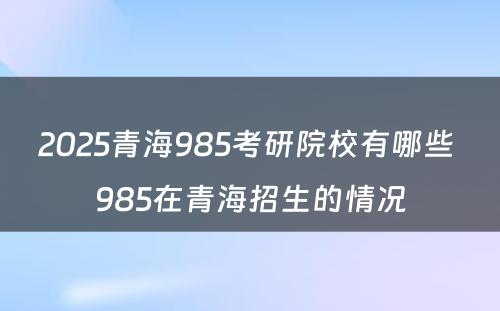 2025青海985考研院校有哪些 985在青海招生的情况