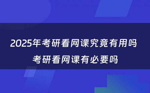 2025年考研看网课究竟有用吗 考研看网课有必要吗