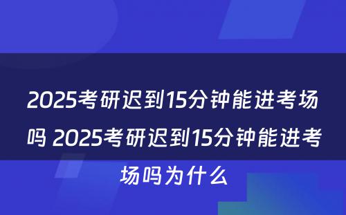 2025考研迟到15分钟能进考场吗 2025考研迟到15分钟能进考场吗为什么