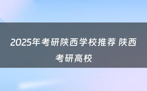 2025年考研陕西学校推荐 陕西考研高校