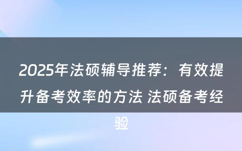 2025年法硕辅导推荐：有效提升备考效率的方法 法硕备考经验