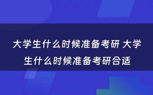 大学生什么时候准备考研 大学生什么时候准备考研合适