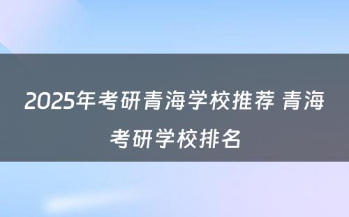 2025年考研青海学校推荐 青海考研学校排名