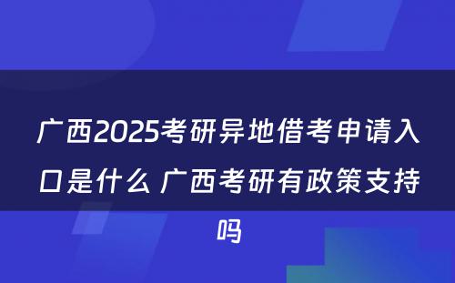 广西2025考研异地借考申请入口是什么 广西考研有政策支持吗