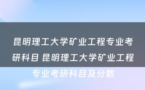 昆明理工大学矿业工程专业考研科目 昆明理工大学矿业工程专业考研科目及分数